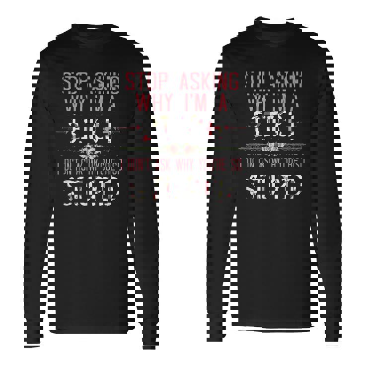 Stop Asking Why Im A Bitch I Dont Ask Why Youre Stupid Long Sleeve T-Shirt T-Shirt