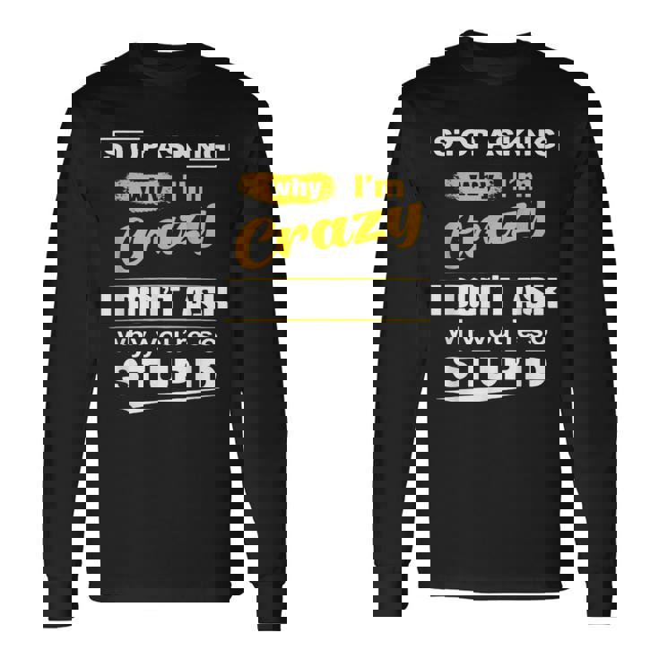 Stop Asking Why Im Crazy I Dont Why Youre Stupid Long Sleeve T-Shirt T-Shirt