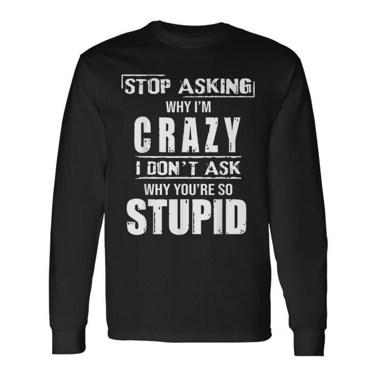 Stop Asking Why I’M Crazy I Don’T Ask Why You’Re So Stupid Long Sleeve T-Shirt T-Shirt
