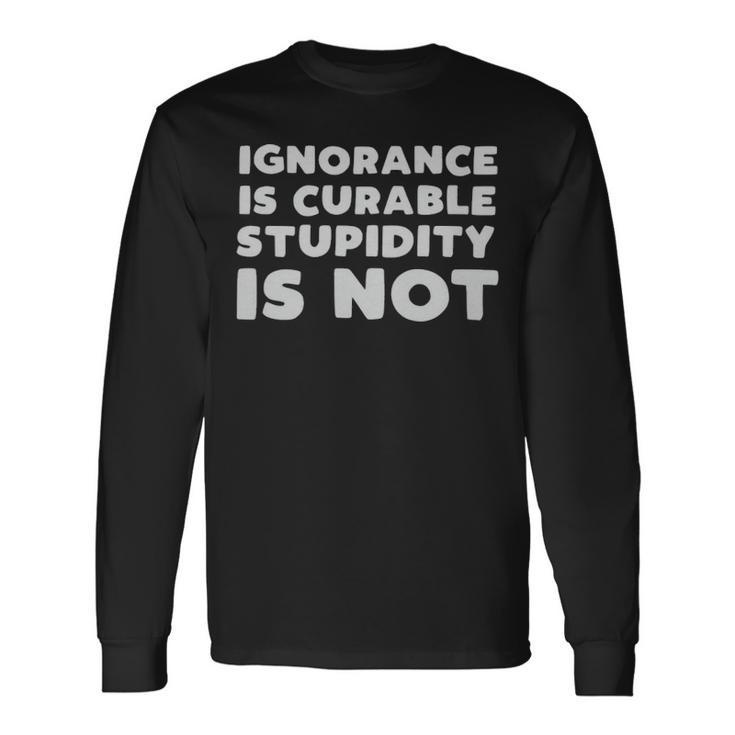 Stupid People Ignorance Is Curable Stupidity Is Not Sarcastic Saying Stupid People Ignorance Is Curable Stupidity Is Not Sarcastic Saying Long Sleeve T-Shirt
