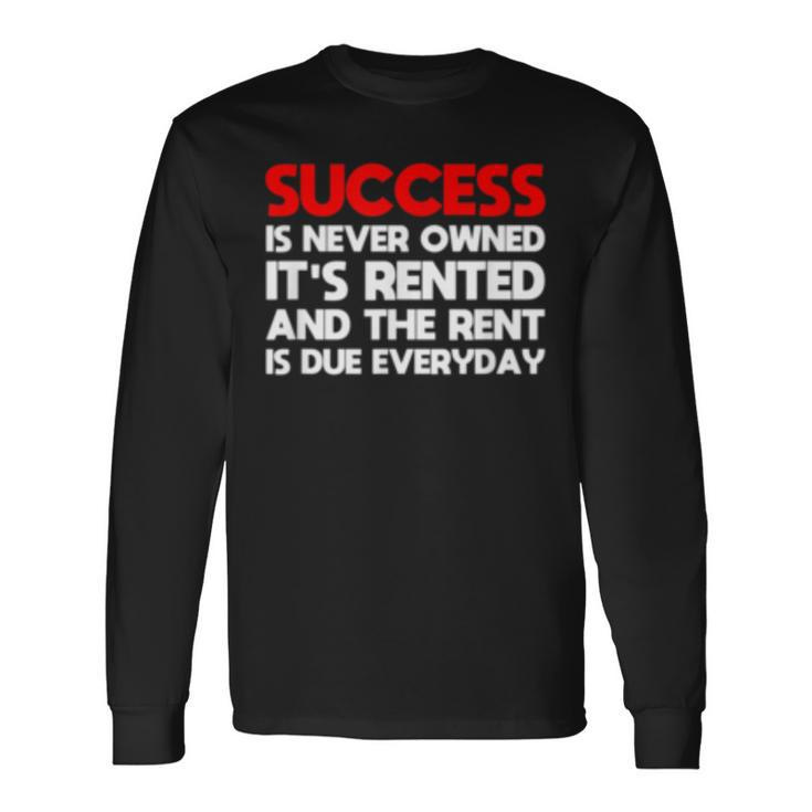 Success Is Never Owned Its Rented Motivation Long Sleeve T-Shirt