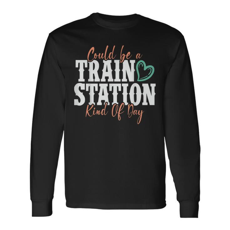 Could Be A Train Station Kind Of Day Long Sleeve T-Shirt T-Shirt Gifts ideas