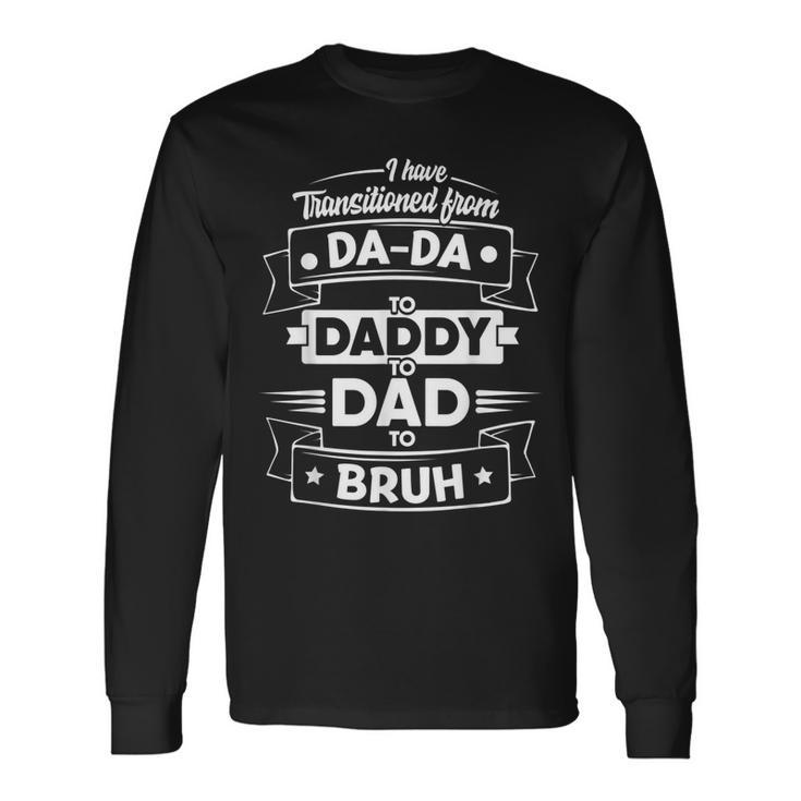 I Have Transitioned From Dada To Daddy To Dad To Bruh Long Sleeve T-Shirt