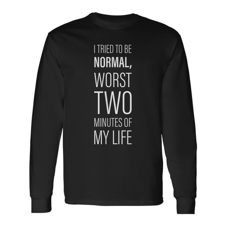 I Tried To Be Normal Worst Two Minutes Of My Life -- Long Sleeve T-Shirt T-Shirt