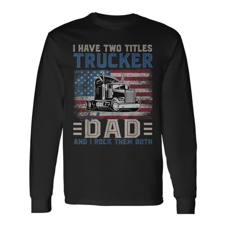 I Have Two Titles Trucker And Dad American Flag 4Th Of July Long Sleeve T-Shirt