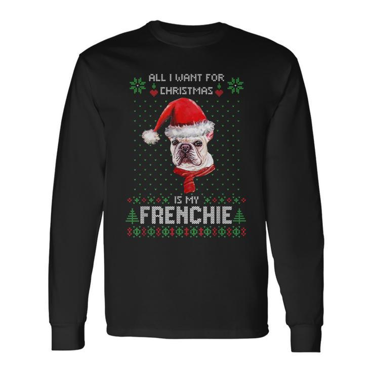 Ugly Sweater All I Want For Christmas Is My Frenchie Xmas Long Sleeve T-Shirt