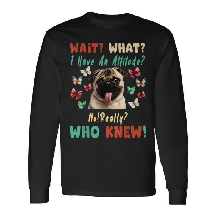 Wait What I Have An Attitude No Really Who Knew Pug Dog For Pug Lovers Long Sleeve T-Shirt