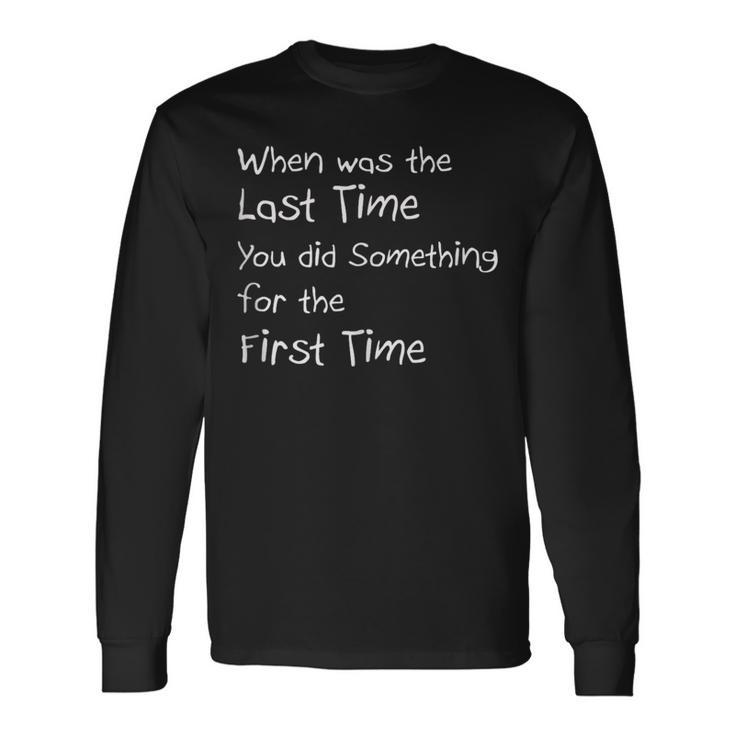When Was The Last Time You Did Something For The First Time Long Sleeve T-Shirt