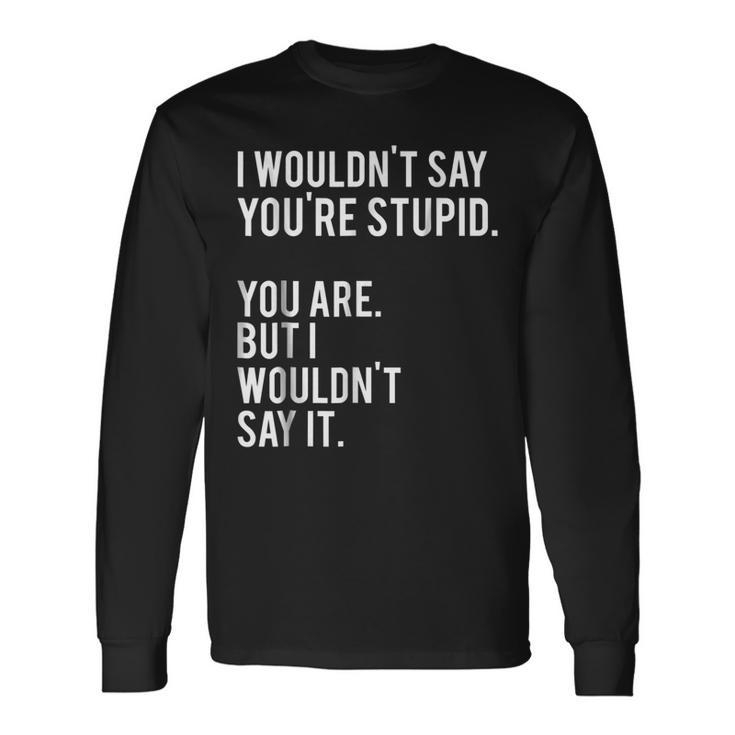I Wouldnt Say Youre Stupid But You Are Long Sleeve T-Shirt T-Shirt