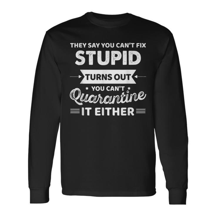 They Say You Cant Fix Stupid Turns Out You Cant Quarantine Long Sleeve T-Shirt T-Shirt Gifts ideas
