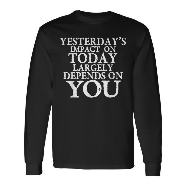 Yesterday's Impact On Today Motivational And Inspirational Long Sleeve T-Shirt