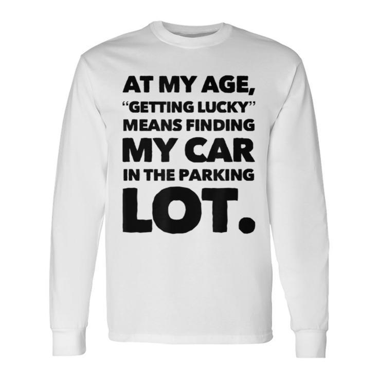 At My Age Getting Lucky Means Finding My Car In Parking Lot Long Sleeve T-Shirt