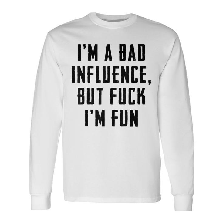 Im A Bad Influence But Fuck Im Fun Long Sleeve T-Shirt