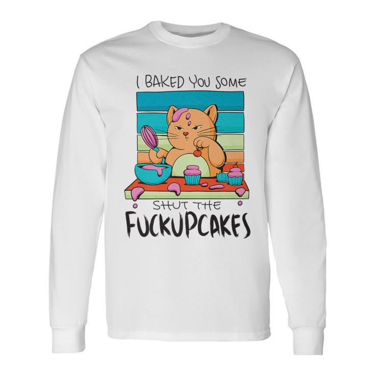 I Baked You Some Shut The Fuck Up Cakes Cat Fuckupcakes Long Sleeve T-Shirt