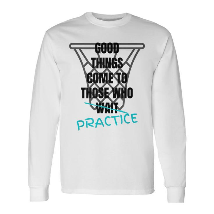 Basketball Motivation Good Things Come To Those Who Practice Long Sleeve T-Shirt T-Shirt