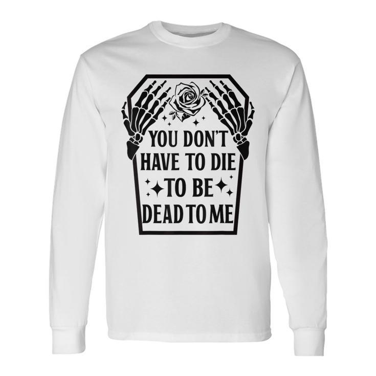 You Dont Have To Die To Be Dead To Me Skeleton Hand Long Sleeve T-Shirt T-Shirt