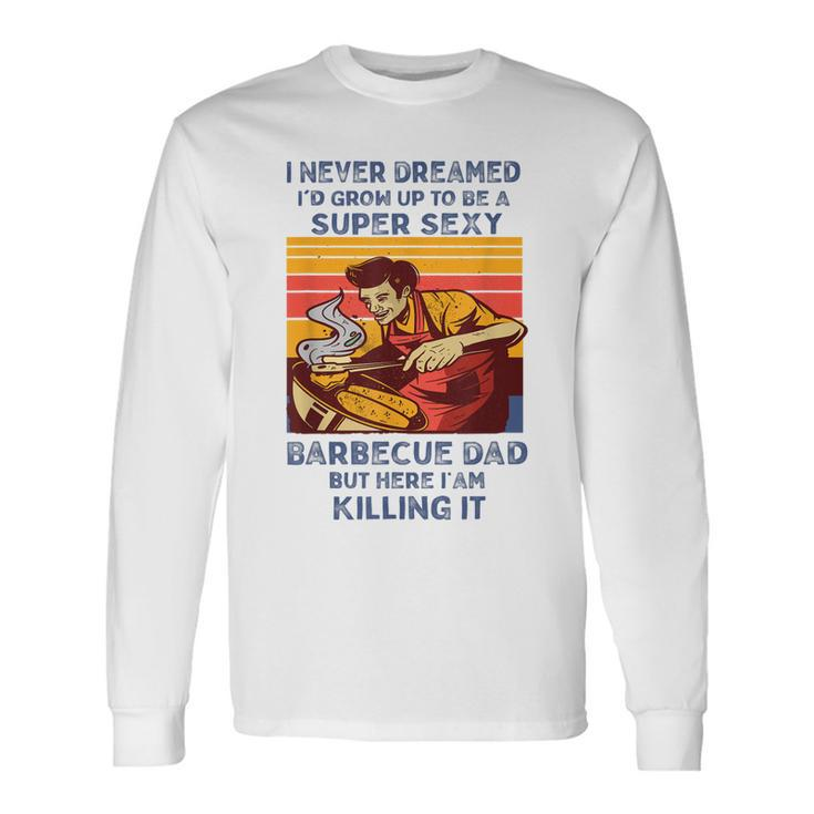 I Never Dreamed Id Grow Up To Be A Super Sexy Bbq Dad Long Sleeve T-Shirt T-Shirt