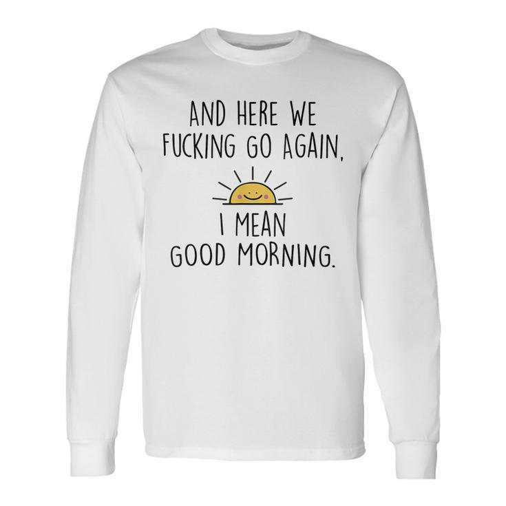 And Here We Fcking Go Again I Mean Good Morning Long Sleeve T-Shirt