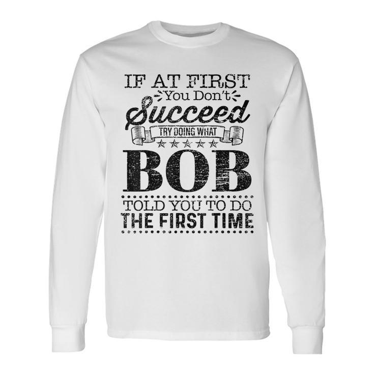 If At First You Dont Succeed Try Doing What Bob Told You Long Sleeve T-Shirt