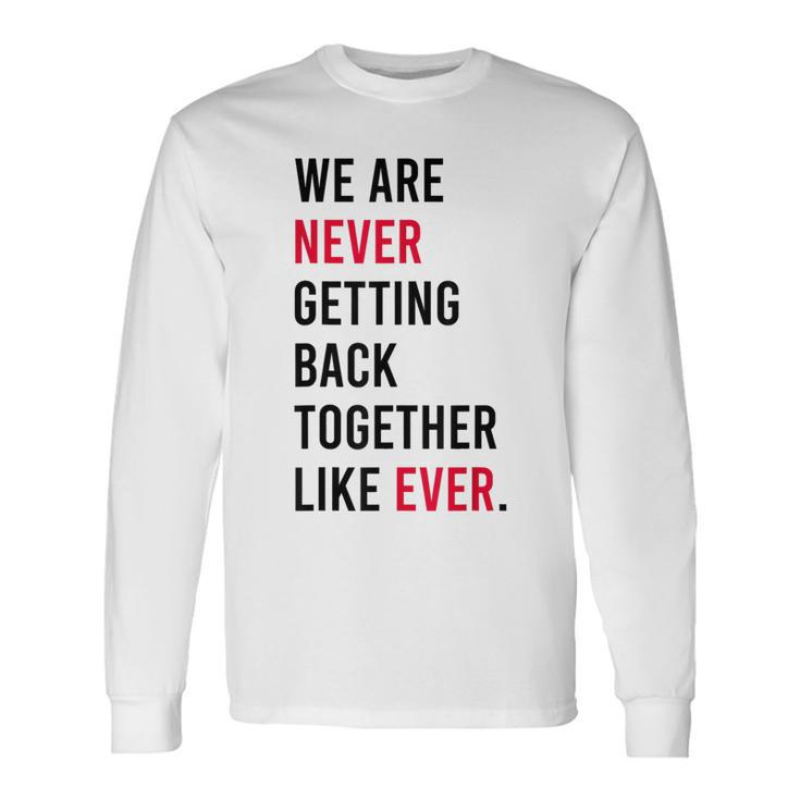We Are Never Getting Back Together Like Ever Long Sleeve T-Shirt