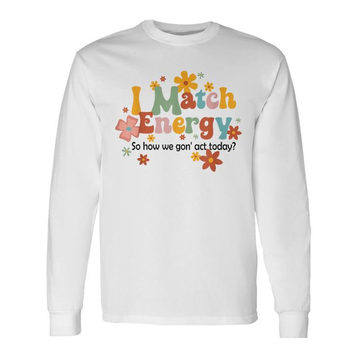 I Match Energy So How We Gon Act Today Sarcasm Humor Sarcasm Long Sleeve T-Shirt T-Shirt Gifts ideas