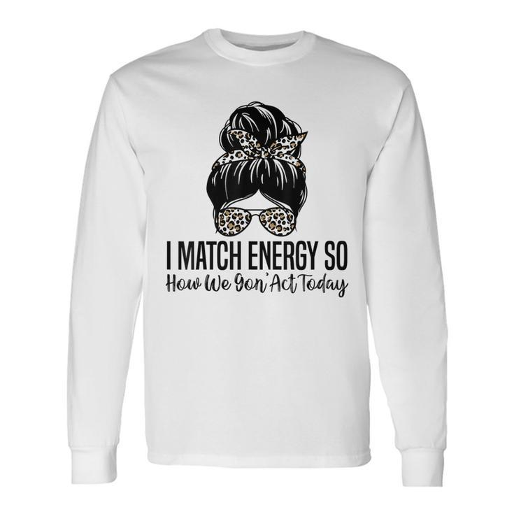 I Match Energy So How We Gon Act Today Sarcasm Quotes Long Sleeve T-Shirt T-Shirt Gifts ideas
