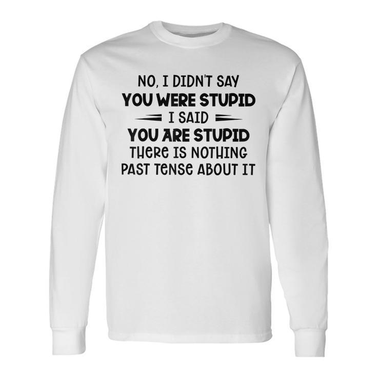 No I Didnt Say You Were Stupid I Said You Are Stupid Long Sleeve T-Shirt T-Shirt