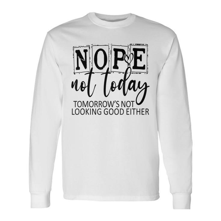 Nope Not Today Tomorrows Not Looking Good Either Long Sleeve T-Shirt T-Shirt