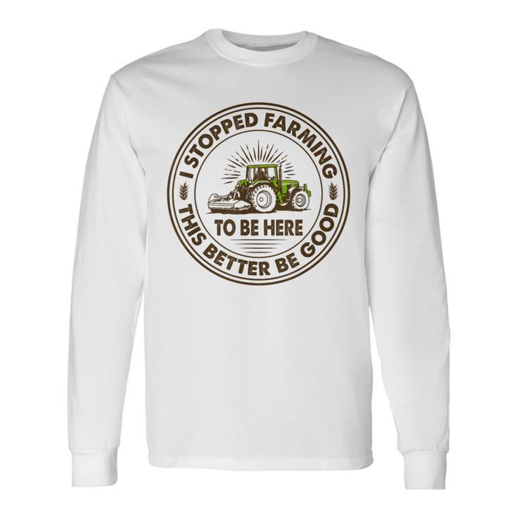 I Stopped Farming To Be Here This Better Be Good Farming Long Sleeve T-Shirt