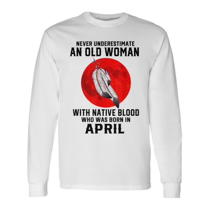 Never Underestimate An Old Woman With Native Blood April Old Woman Long Sleeve T-Shirt T-Shirt