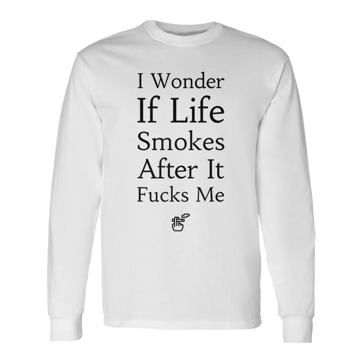 I Wonder If Life Smokes After It Fucks Me Long Sleeve T-Shirt