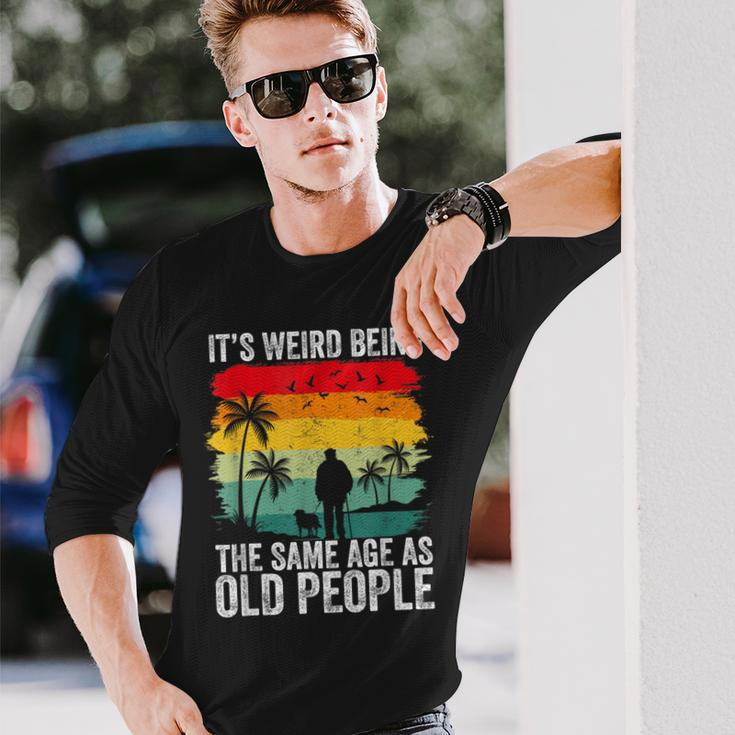 It's Weird Being The Same Age As Old People Long Sleeve T-Shirt Gifts for Him
