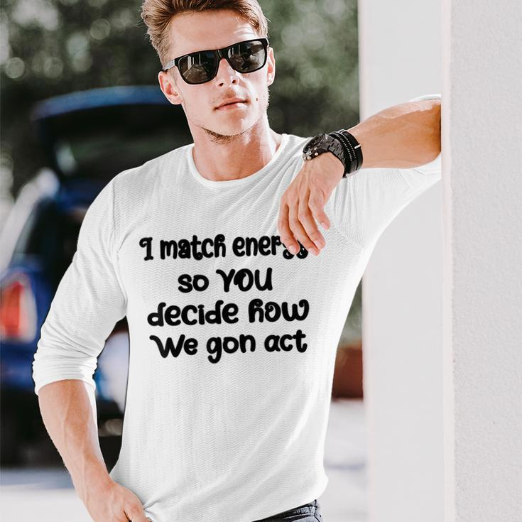 I Match Energy So You Decide How We Gon Act Quote Cool Long Sleeve T-Shirt T-Shirt Gifts for Him