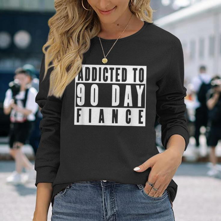 Addicted To 90 Day Fiance Gag 90 Day Fiancé Long Sleeve T-Shirt Gifts for Her