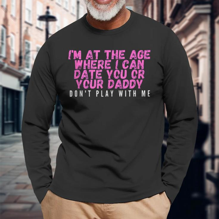 Im At The Age Where I Can Date You Or Your Daddy Long Sleeve T-Shirt Gifts for Old Men