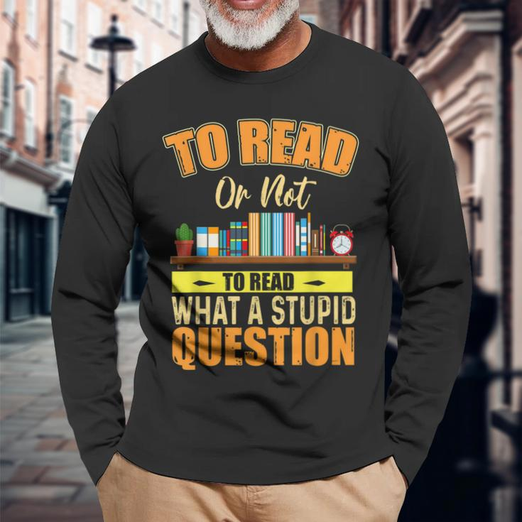 Book Lovers To Read Or Not To Read What The Stupid Question Long Sleeve T-Shirt T-Shirt Gifts for Old Men
