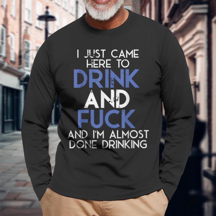 I Came Here To Drink And Fuck And Im Almost Done Drinking Long Sleeve T-Shirt Gifts for Old Men
