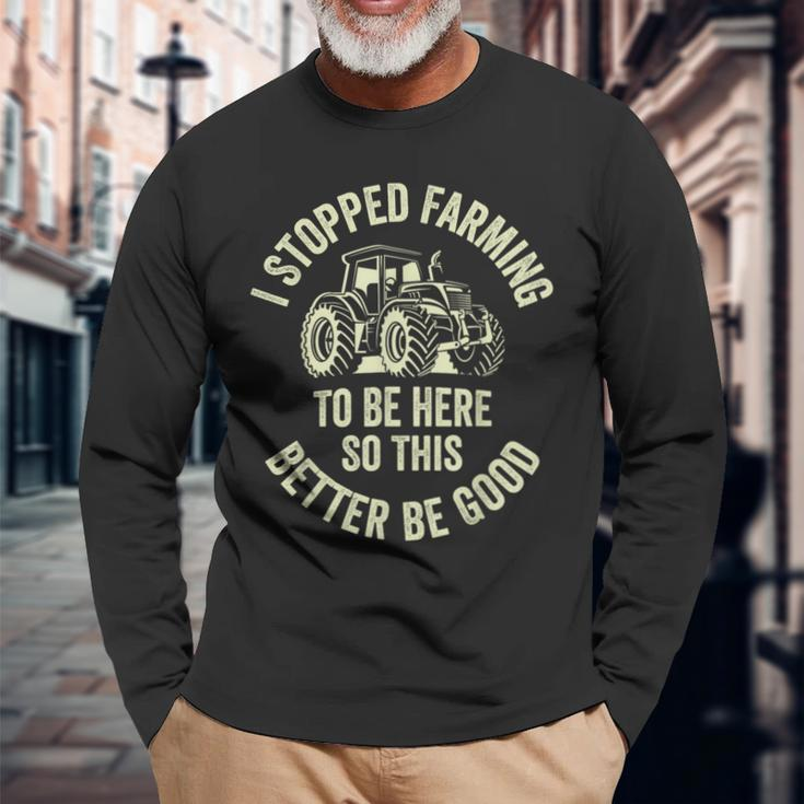I Stopped Farming To Be Here So This Better Be Good Long Sleeve Gifts for Old Men