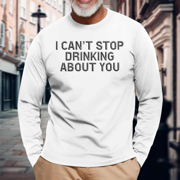 I Cant Stop Drinking About You Alcohol Long Sleeve T-Shirt Gifts for Old Men