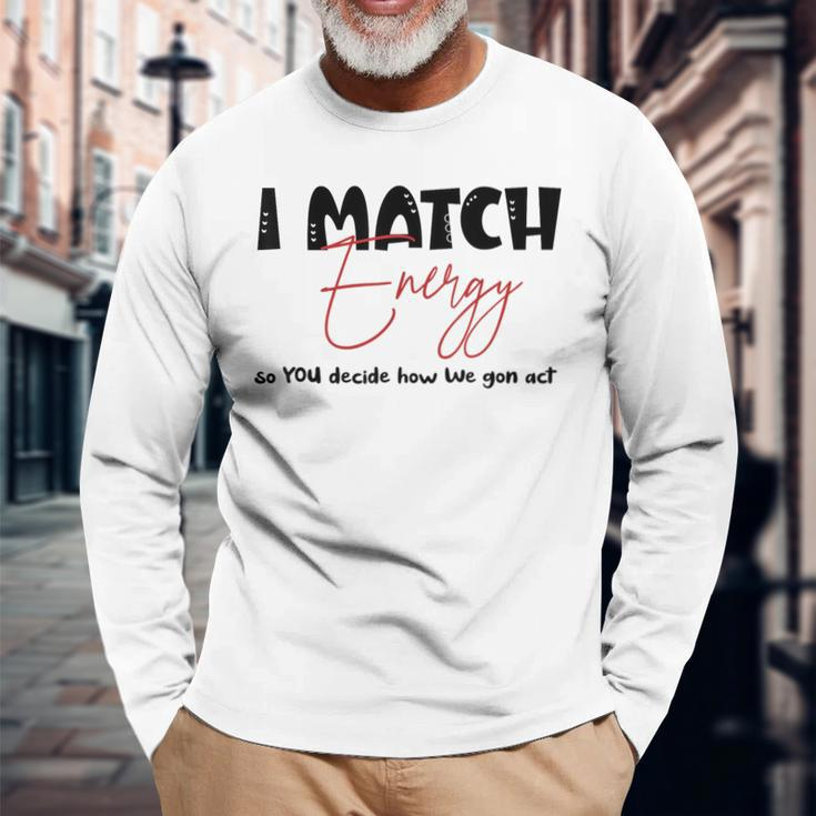 I Match Energy So You Decide How We Gon Act Quote Long Sleeve T-Shirt T-Shirt Gifts for Old Men