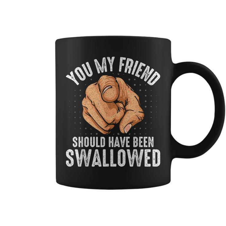 You My Friend Should Have Been Swallowed Sarcastic Coffee Mug