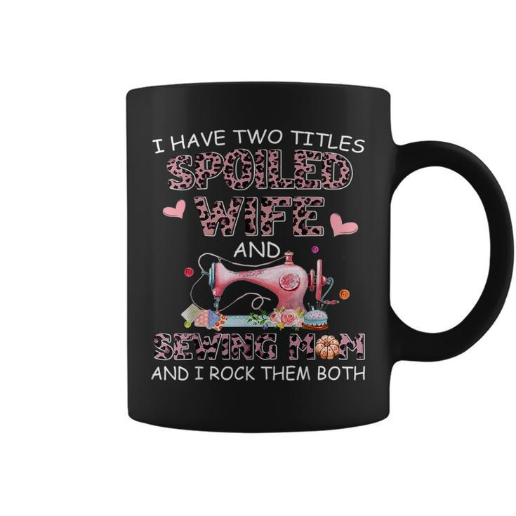 I Have Two Titles Spoiled Wife And Sewing Mom And I Rock The  Coffee Mug