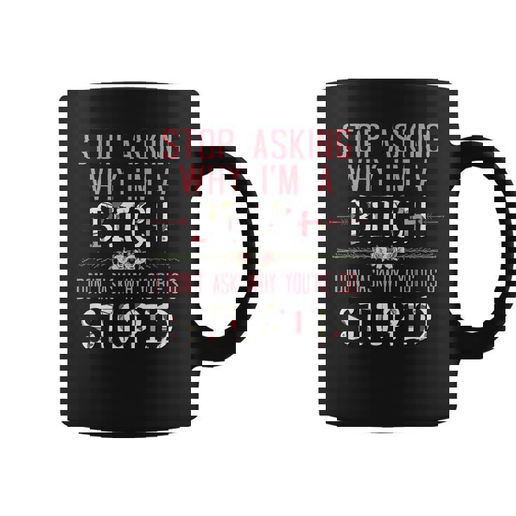 Stop Asking Why Im A Bitch I Dont Ask Why Youre Stupid  Coffee Mug