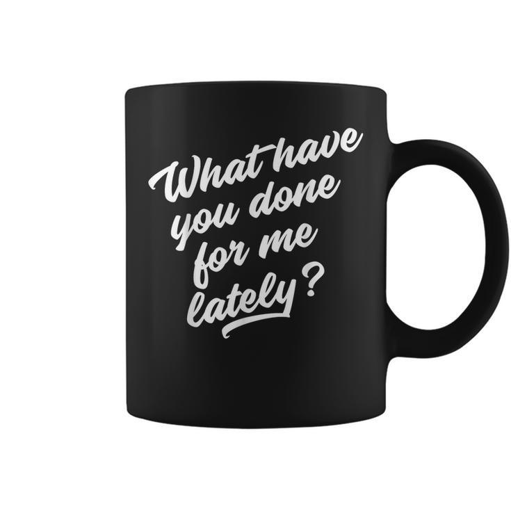 What Have You Done For Me Lately Funny Coffee Mug