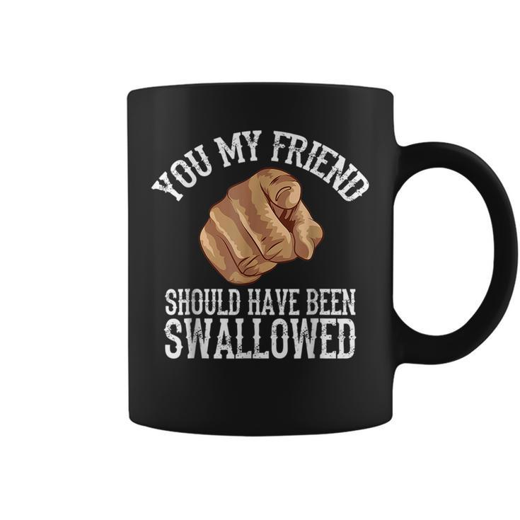 You My Friend Should Have Been Swallowed Funny Inappropriate  Coffee Mug