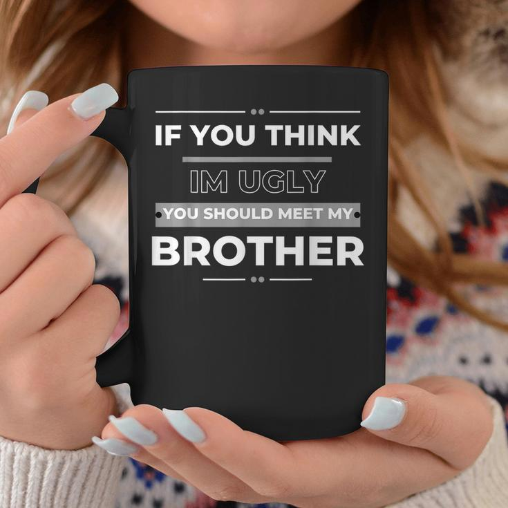 If You Think Im Ugly You Should Meet My Brother Funny Funny Gifts For Brothers Coffee Mug Unique Gifts