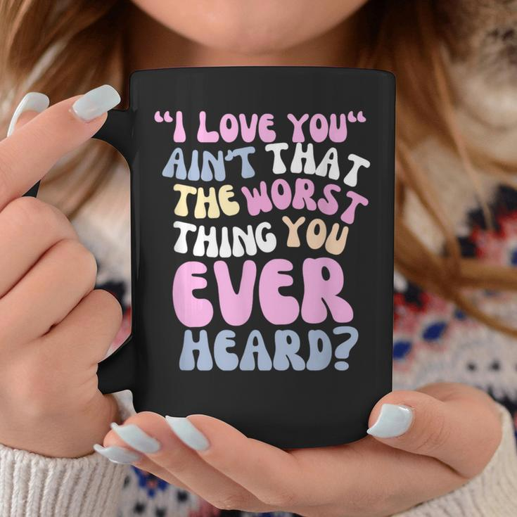 I Love You Ain’T That The Worst Thing You Ever Head Coffee Mug Unique Gifts