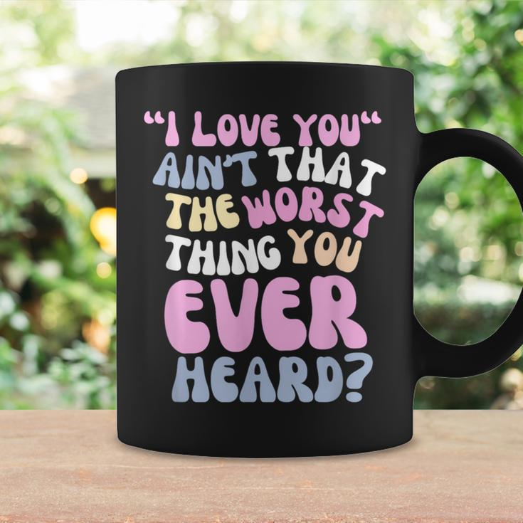 I Love You Ain’T That The Worst Thing You Ever Head Coffee Mug Gifts ideas