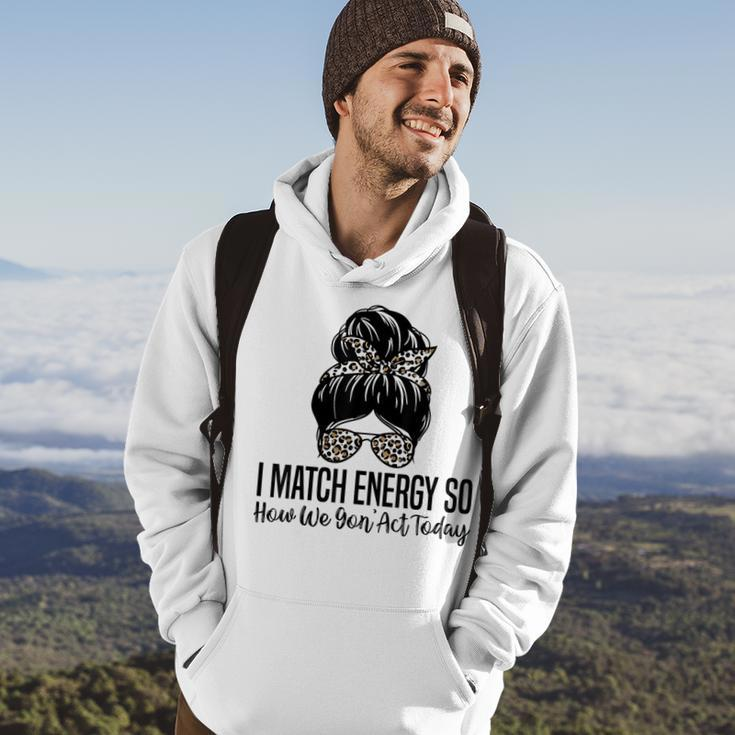 I Match Energy So How We Gon Act Today Funny Sarcasm Quotes Hoodie Lifestyle