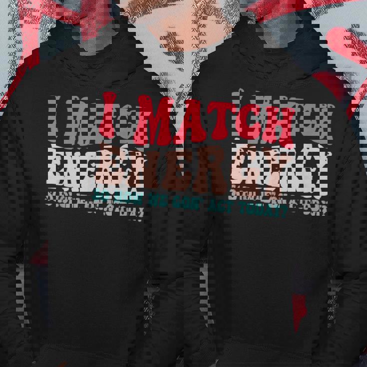 I Match The Energy So How We Gonna Act Today Hoodie Unique Gifts